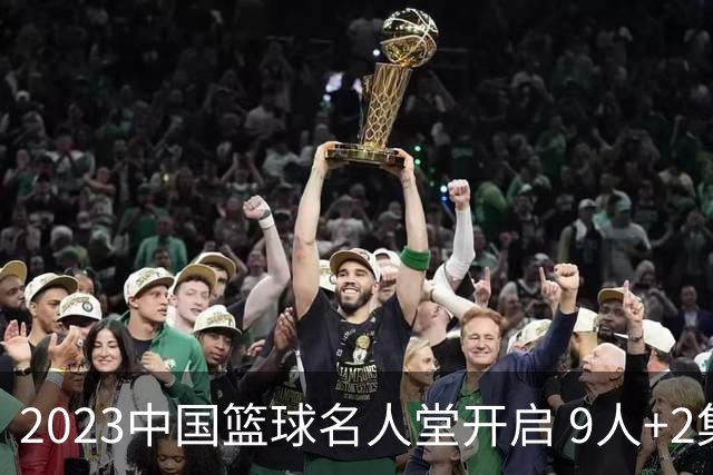 2023中国篮球名人堂开启 9人+2集体得到举荐